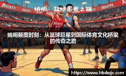 姚明颠覆时刻：从篮球巨星到国际体育文化桥梁的传奇之路
