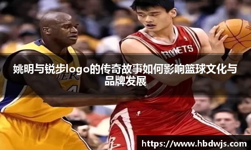 姚明与锐步logo的传奇故事如何影响篮球文化与品牌发展