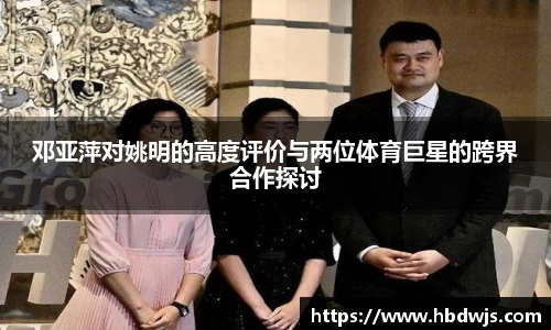 邓亚萍对姚明的高度评价与两位体育巨星的跨界合作探讨