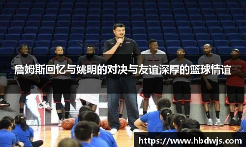 詹姆斯回忆与姚明的对决与友谊深厚的篮球情谊