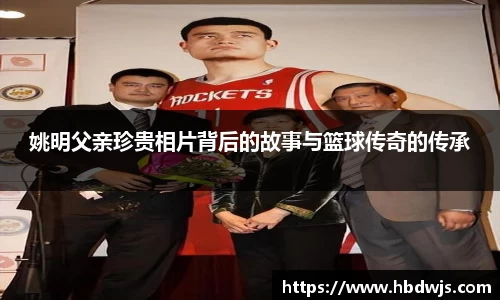 姚明父亲珍贵相片背后的故事与篮球传奇的传承