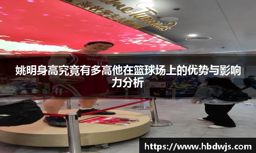 姚明身高究竟有多高他在篮球场上的优势与影响力分析