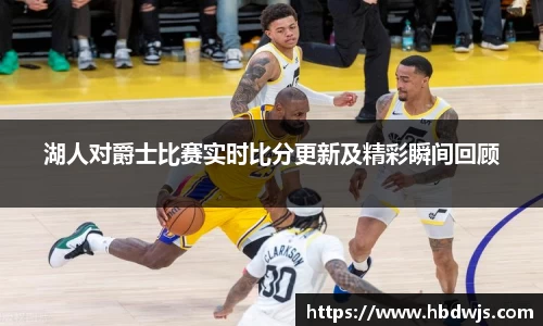 湖人对爵士比赛实时比分更新及精彩瞬间回顾